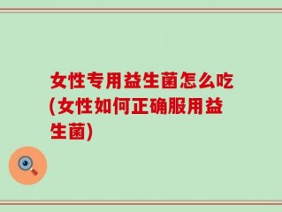 女性专用益生菌怎么吃(女性如何正确服用益生菌)