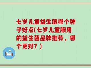 七岁儿童益生菌哪个牌子好点(七岁儿童服用的益生菌品牌推荐，哪个更好？)