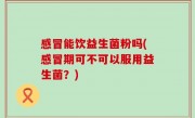 感冒能饮益生菌粉吗(感冒期可不可以服用益生菌？)