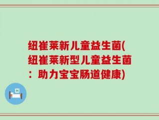 纽崔莱新儿童益生菌(纽崔莱新型儿童益生菌：助力宝宝肠道健康)
