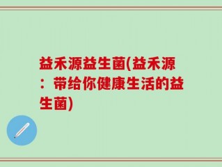 益禾源益生菌(益禾源：带给你健康生活的益生菌)