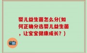 婴儿益生菌怎么分(如何正确分选婴儿益生菌，让宝宝健康成长？)