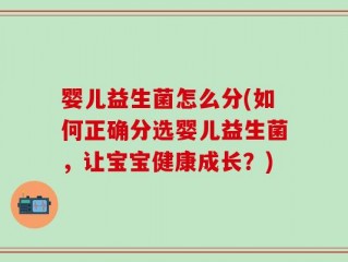 婴儿益生菌怎么分(如何正确分选婴儿益生菌，让宝宝健康成长？)