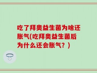 吃了拜奥益生菌为啥还胀气(吃拜奥益生菌后为什么还会胀气？)