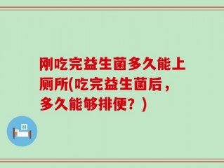 刚吃完益生菌多久能上厕所(吃完益生菌后，多久能够排便？)