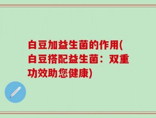 白豆加益生菌的作用(白豆搭配益生菌：双重功效助您健康)