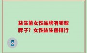 益生菌女性品牌有哪些牌子？女性益生菌排行