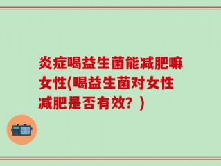 炎症喝益生菌能减肥嘛女性(喝益生菌对女性减肥是否有效？)