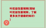 叶优益生菌视频(探秘叶优益生菌视频，了解更多关于健康的知识！)