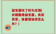 益生菌吃了好久吃饭(长期服用益生菌，食欲异常，体重增加该怎么办？)