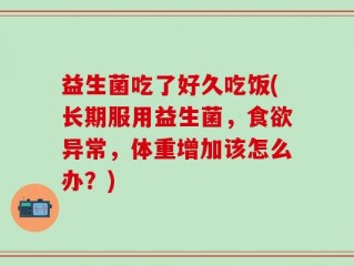 益生菌吃了好久吃饭(长期服用益生菌，食欲异常，体重增加该怎么办？)