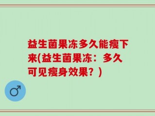 益生菌果冻多久能瘦下来(益生菌果冻：多久可见瘦身效果？)