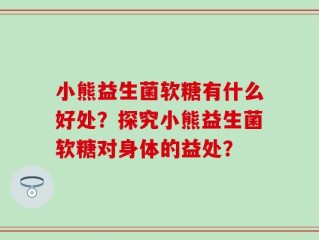 小熊益生菌软糖有什么好处？探究小熊益生菌软糖对身体的益处？