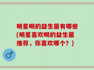 明星喝的益生菌有哪些(明星喜欢喝的益生菌推荐，你喜欢哪个？)