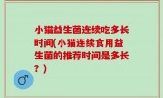 小猫益生菌连续吃多长时间(小猫连续食用益生菌的推荐时间是多长？)