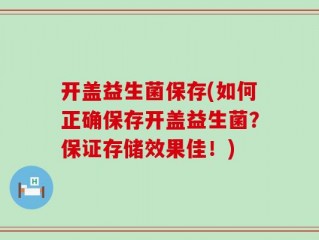 开盖益生菌保存(如何正确保存开盖益生菌？保证存储效果佳！)