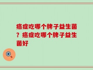 癌症吃哪个牌子益生菌？癌症吃哪个牌子益生菌好