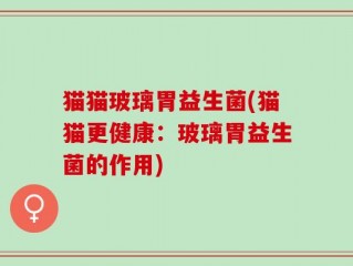 猫猫玻璃胃益生菌(猫猫更健康：玻璃胃益生菌的作用)
