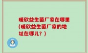 暖欣益生菌厂家在哪里(暖欣益生菌厂家的地址在哪儿？)