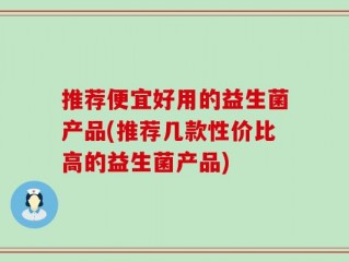 推荐便宜好用的益生菌产品(推荐几款性价比高的益生菌产品)