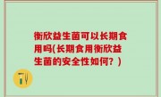 衡欣益生菌可以长期食用吗(长期食用衡欣益生菌的安全性如何？)