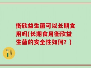 衡欣益生菌可以长期食用吗(长期食用衡欣益生菌的安全性如何？)