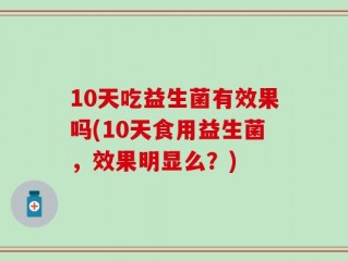 10天吃益生菌有效果吗(10天食用益生菌，效果明显么？)