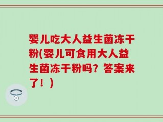 婴儿吃大人益生菌冻干粉(婴儿可食用大人益生菌冻干粉吗？答案来了！)