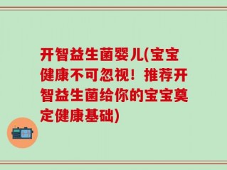 开智益生菌婴儿(宝宝健康不可忽视！推荐开智益生菌给你的宝宝奠定健康基础)