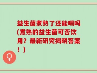 益生菌煮熟了还能喝吗(煮熟的益生菌可否饮用？最新研究揭晓答案！)