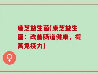 康芝益生菌(康芝益生菌：改善肠道健康，提高免疫力)