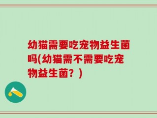 幼猫需要吃宠物益生菌吗(幼猫需不需要吃宠物益生菌？)