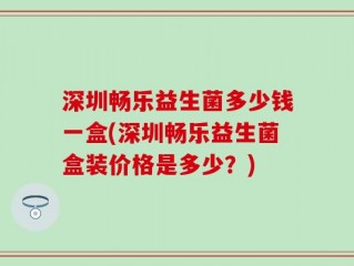 深圳畅乐益生菌多少钱一盒(深圳畅乐益生菌盒装价格是多少？)