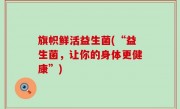 旗帜鲜活益生菌(“益生菌，让你的身体更健康”)
