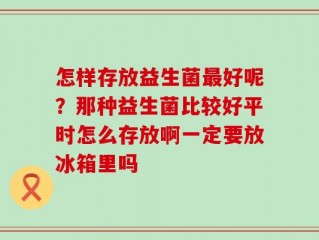 怎样存放益生菌最好呢？那种益生菌比较好平时怎么存放啊一定要放冰箱里吗