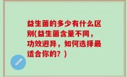 益生菌的多少有什么区别(益生菌含量不同，功效迥异，如何选择最适合你的？)