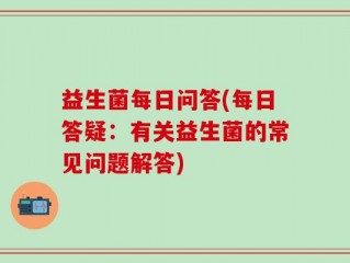 益生菌每日问答(每日答疑：有关益生菌的常见问题解答)