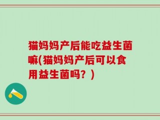 猫妈妈产后能吃益生菌嘛(猫妈妈产后可以食用益生菌吗？)