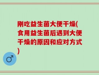 刚吃益生菌大便干燥(食用益生菌后遇到大便干燥的原因和应对方式)