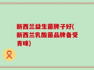 新西兰益生菌牌子好(新西兰乳酸菌品牌备受青睐)