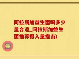 阿拉斯加益生菌喝多少量合适_阿拉斯加益生菌推荐摄入量指南)