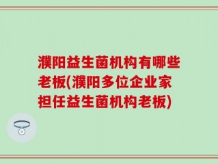 濮阳益生菌机构有哪些老板(濮阳多位企业家担任益生菌机构老板)