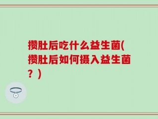 攒肚后吃什么益生菌(攒肚后如何摄入益生菌？)