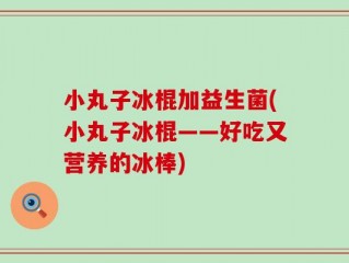 小丸子冰棍加益生菌(小丸子冰棍——好吃又营养的冰棒)