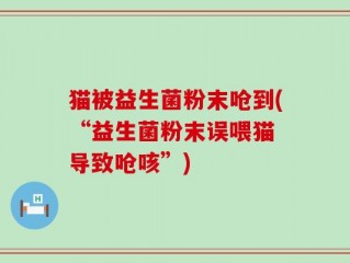 猫被益生菌粉末呛到(“益生菌粉末误喂猫 导致呛咳”)