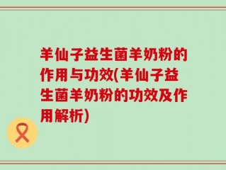 羊仙子益生菌羊奶粉的作用与功效(羊仙子益生菌羊奶粉的功效及作用解析)