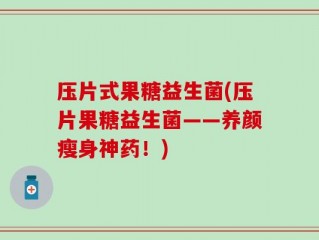 压片式果糖益生菌(压片果糖益生菌——养颜瘦身神药！)