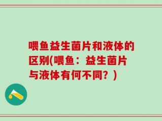 喂鱼益生菌片和液体的区别(喂鱼：益生菌片与液体有何不同？)