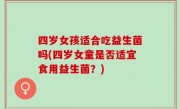 四岁女孩适合吃益生菌吗(四岁女童是否适宜食用益生菌？)
