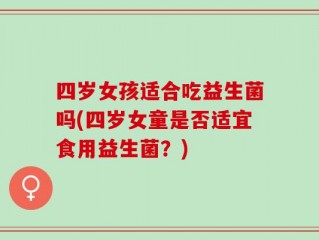 四岁女孩适合吃益生菌吗(四岁女童是否适宜食用益生菌？)